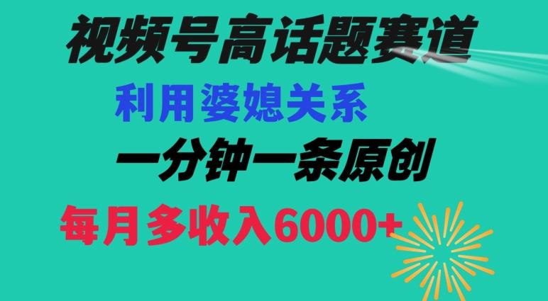 视频号流量赛道{婆媳关系}玩法话题高播放恐怖一分钟一条每月额外收入6000+【揭秘】-鑫梵淘