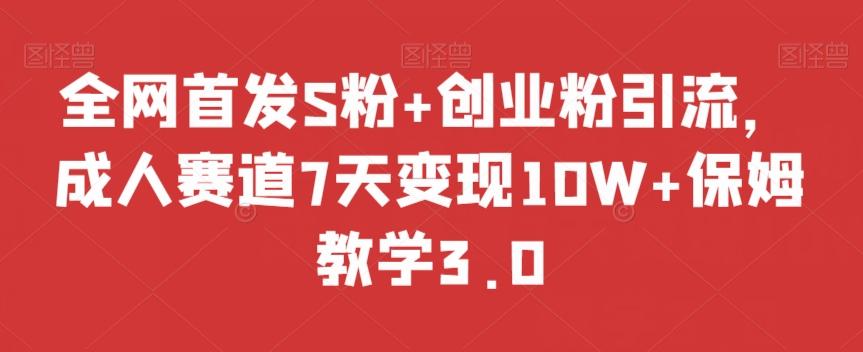 全网首发S粉+创业粉引流，成人赛道7天变现10W+保姆教学3.0【揭秘】-鑫梵淘