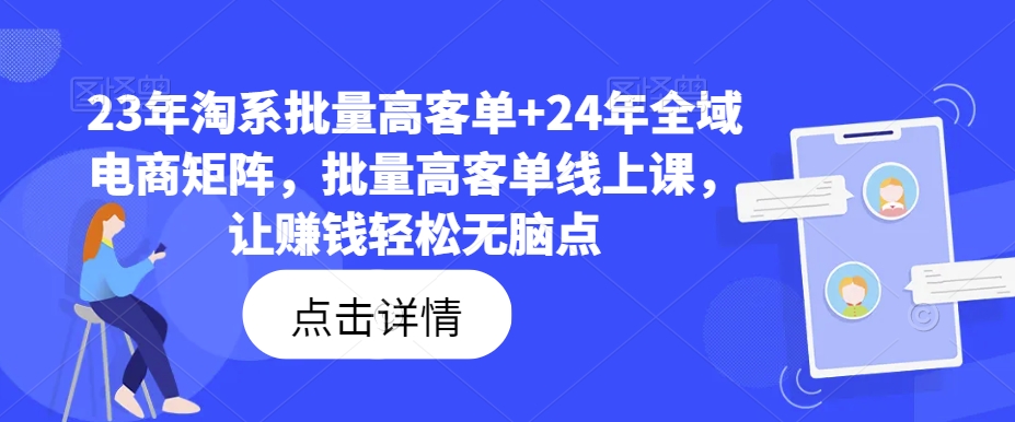 23年淘系批量高客单+24年全域电商矩阵，批量高客单线上课，让赚钱轻松无脑点-鑫梵淘