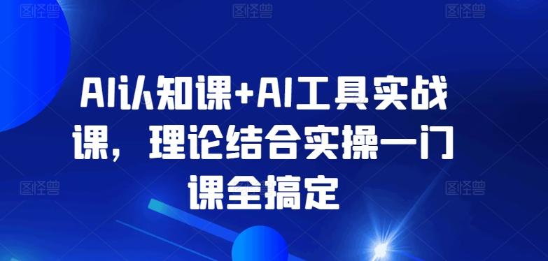 AI认知课+AI工具实战课，理论结合实操一门课全搞定-鑫梵淘