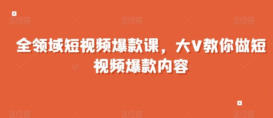 全领域短视频爆款课，全网两千万粉丝大V教你做短视频爆款内容-鑫梵淘