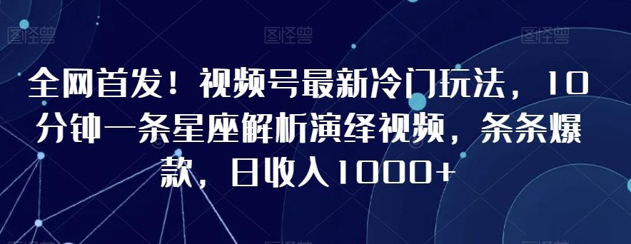 全网首发！视频号最新冷门玩法，10分钟一条星座解析演绎视频，条条爆款，日收入1000+【揭秘】-鑫梵淘