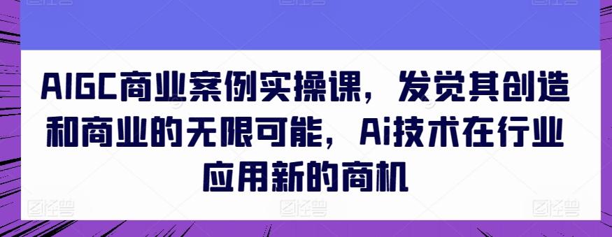 AIGC商业案例实操课，发觉其创造和商业的无限可能，Ai技术在行业应用新的商机-鑫梵淘