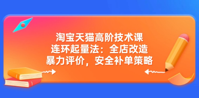 淘宝天猫高阶技术课：连环起量法：全店改造，暴力评价，安全补单策略-鑫梵淘