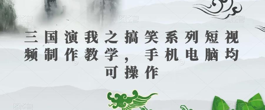 三国演我之搞笑系列短视频制作教学，手机电脑均可操作-鑫梵淘